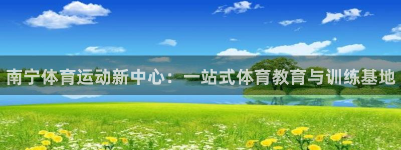 J9官网下载官方客服电话：南宁体育运动新中心：一站式