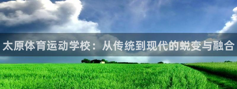 J9官方正版app集团：太原体育运动学校：从传统到现代的蜕变