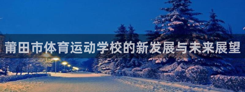 J9官方正版app官方：莆田市体育运动学校的新发展与未来展望