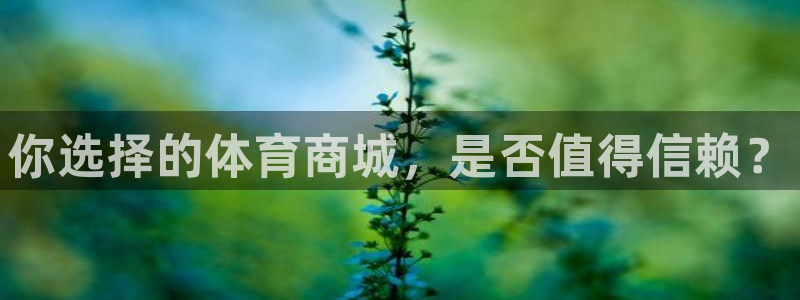 J9官网下载平台注册流程视频：你选择的体育商城，是否值得信赖