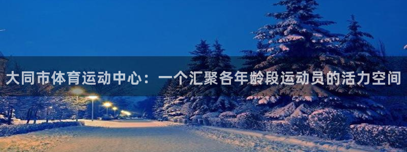 J9官方集团官网：大同市体育运动中心：一个汇聚各年龄段运动员