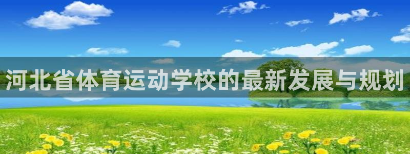J9官方正版app娱乐代理怎么样：河北省体育运动学校