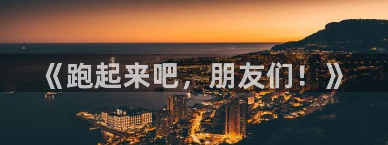 J9官方集团官网：《跑起来吧，朋友们！》