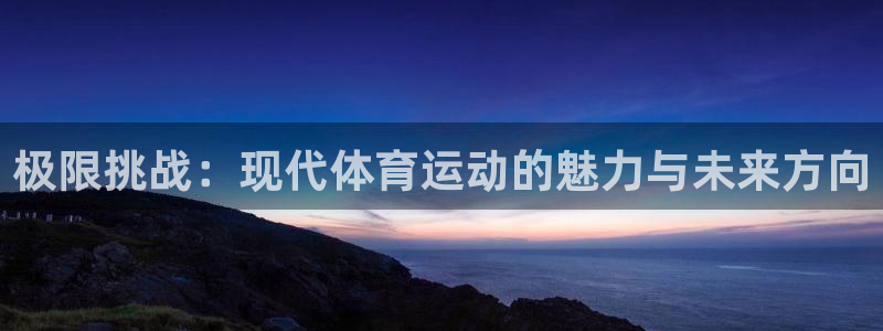 J9官网下载是干嘛的公司：极限挑战：现代体育运动的魅力与未来