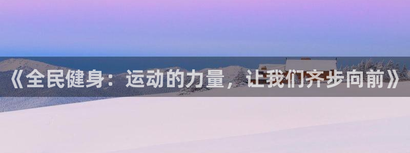 J9官方正版app娱乐首页网站大全：《全民健身：运动的力量，